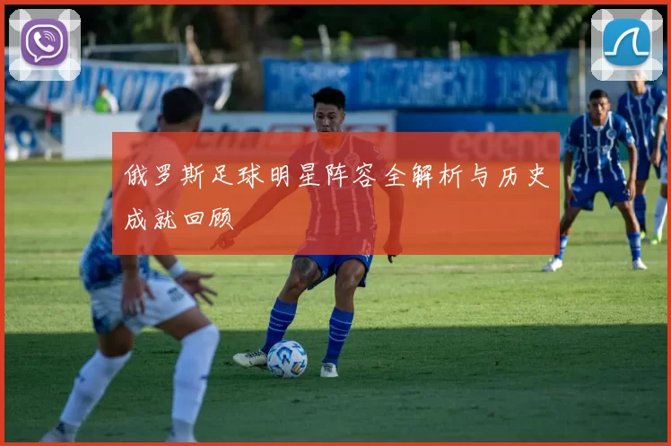 俄罗斯足球明星阵容全解析与历史成就回顾