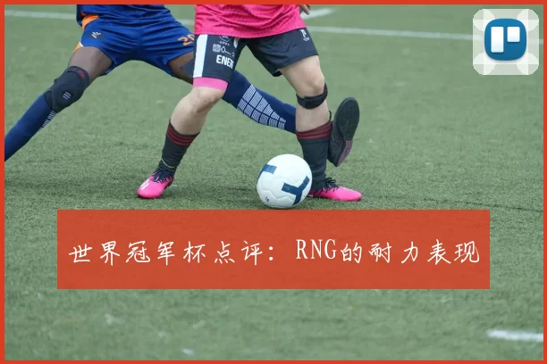 世界冠军杯点评：RNG的耐力表现