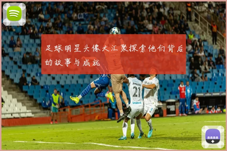 足球明星头像大汇聚探索他们背后的故事与成就