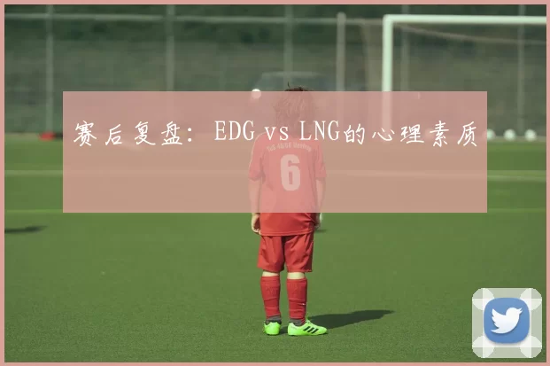 赛后复盘：EDG vs LNG的心理素质