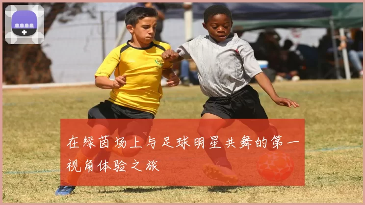 在绿茵场上与足球明星共舞的第一视角体验之旅