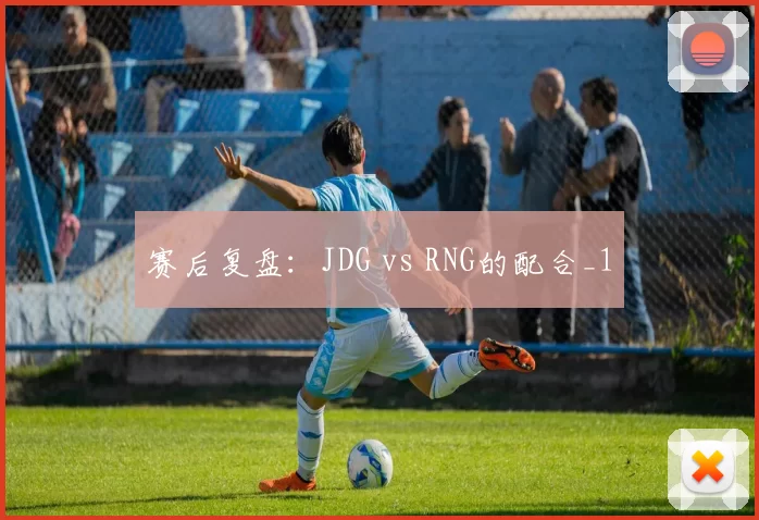赛后复盘：JDG vs RNG的配合_1