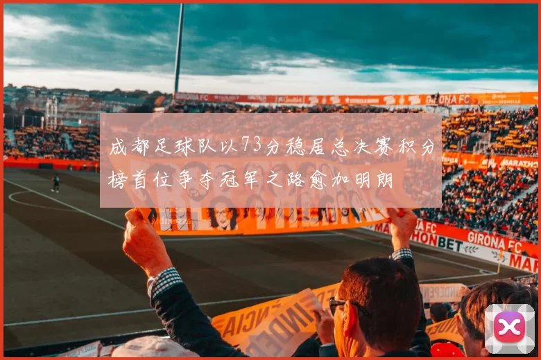 成都足球队以73分稳居总决赛积分榜首位争夺冠军之路愈加明朗