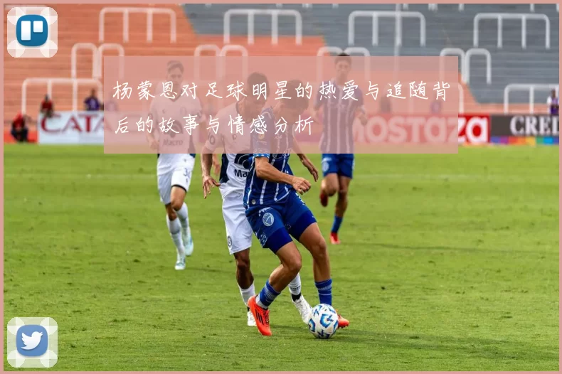 杨蒙恩对足球明星的热爱与追随背后的故事与情感分析