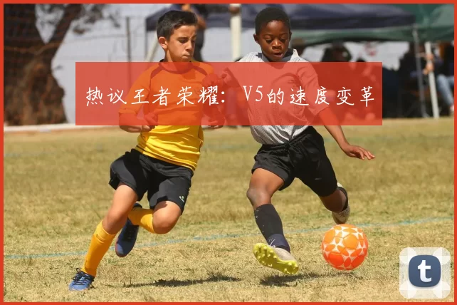 热议王者荣耀：V5的速度变革