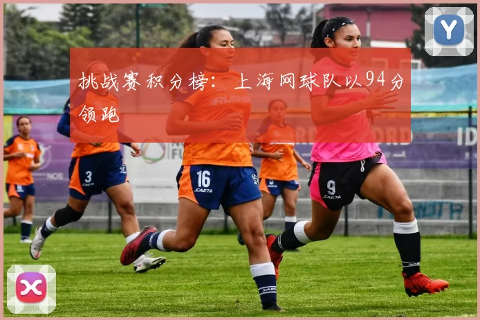 挑战赛积分榜：上海网球队以94分领跑