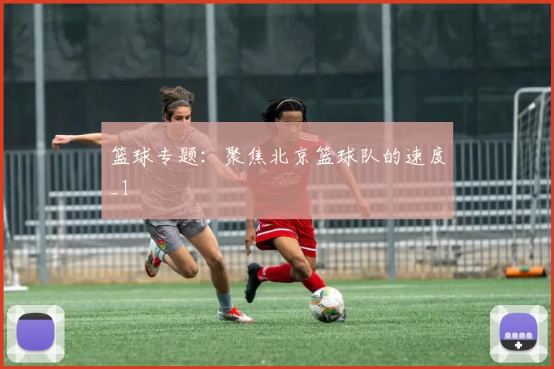 篮球专题：聚焦北京篮球队的速度_1