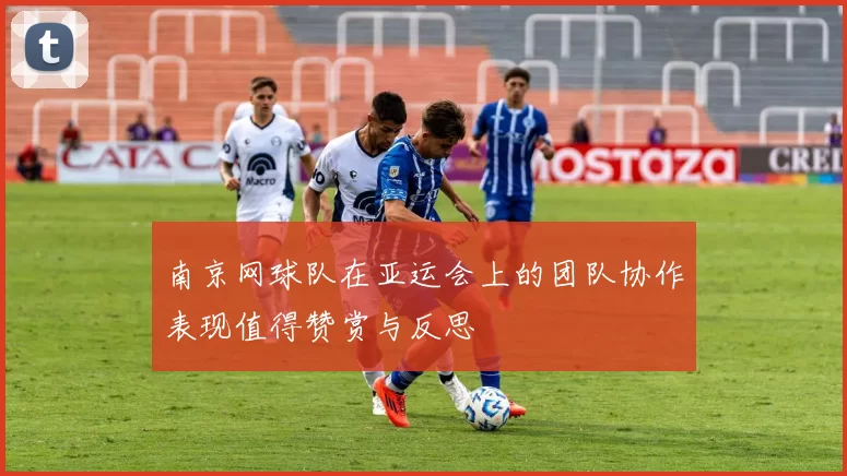 南京网球队在亚运会上的团队协作表现值得赞赏与反思