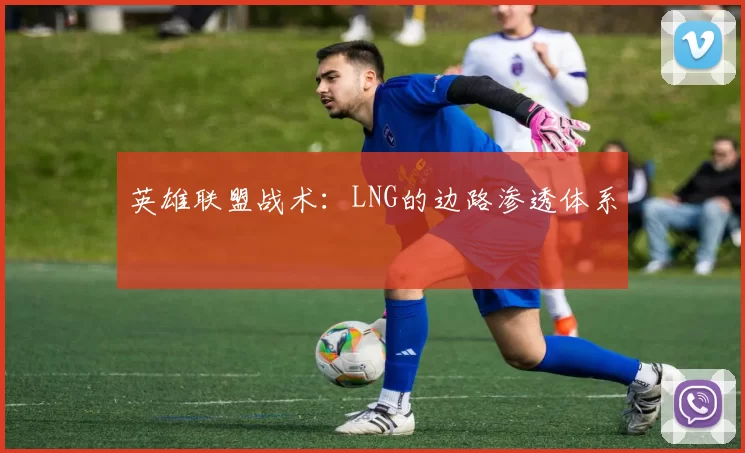 英雄联盟战术：LNG的边路渗透体系