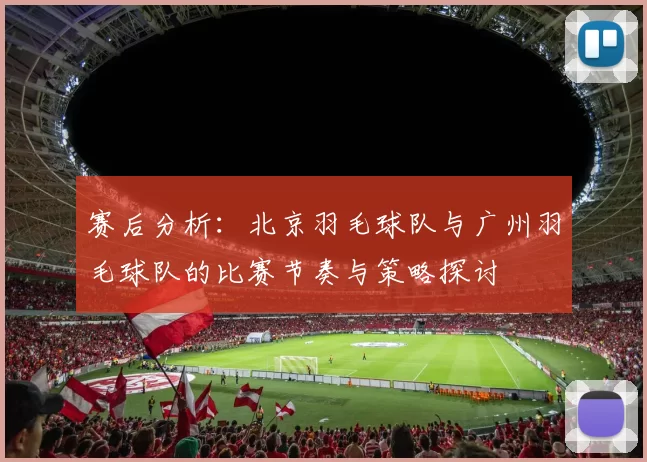 赛后分析：北京羽毛球队与广州羽毛球队的比赛节奏与策略探讨