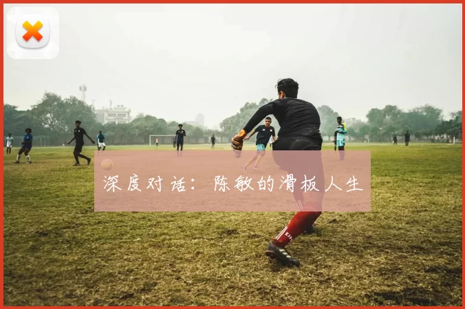 深度对话：陈敏的滑板人生