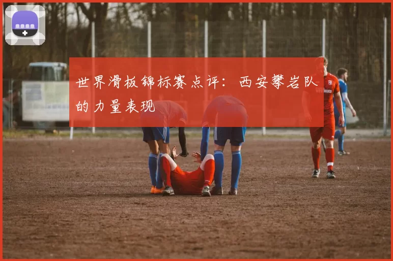 世界滑板锦标赛点评：西安攀岩队的力量表现