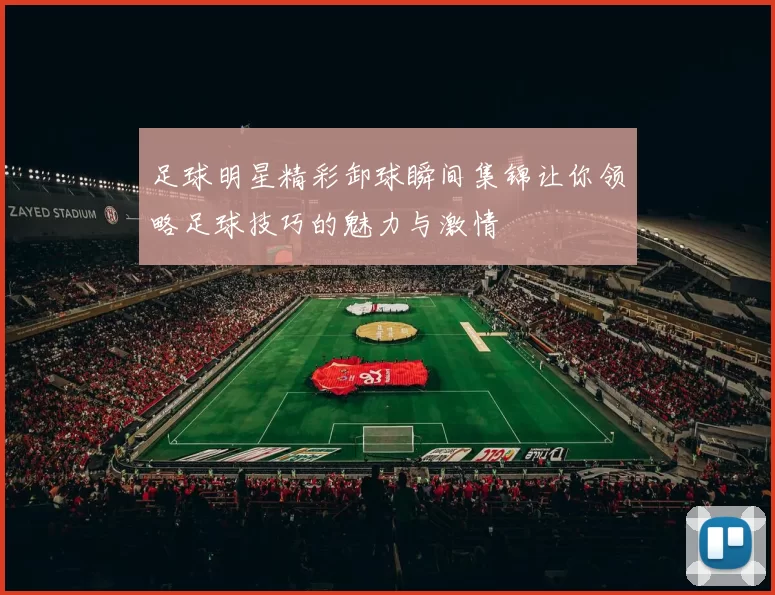 足球明星精彩卸球瞬间集锦让你领略足球技巧的魅力与激情